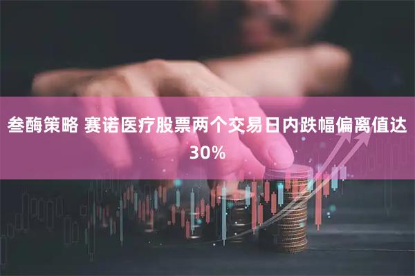 叁酶策略 赛诺医疗股票两个交易日内跌幅偏离值达30%