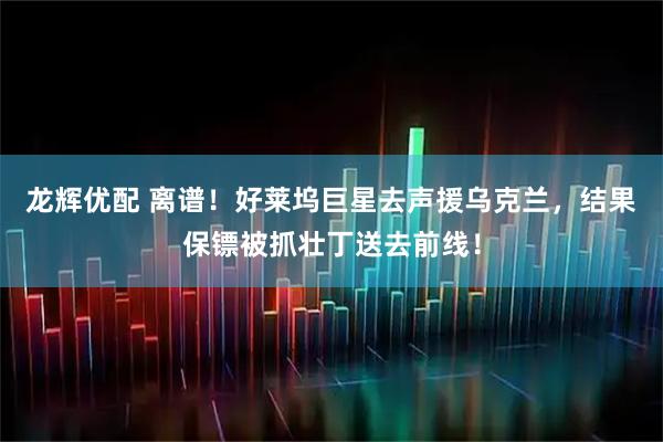 龙辉优配 离谱！好莱坞巨星去声援乌克兰，结果保镖被抓壮丁送去前线！