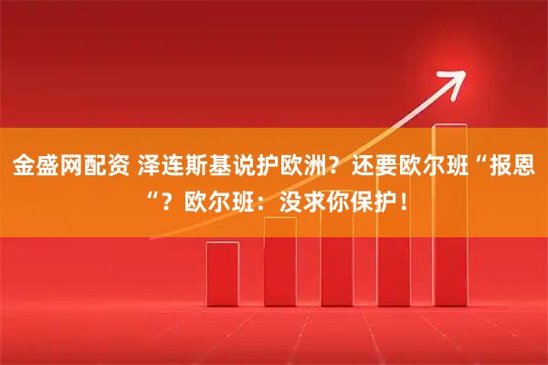金盛网配资 泽连斯基说护欧洲？还要欧尔班“报恩“？欧尔班：没求你保护！