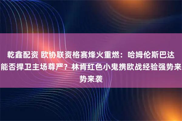 乾鑫配资 欧协联资格赛烽火重燃：哈姆伦斯巴达人能否捍卫主场尊严？林肯红色小鬼携欧战经验强势来袭
