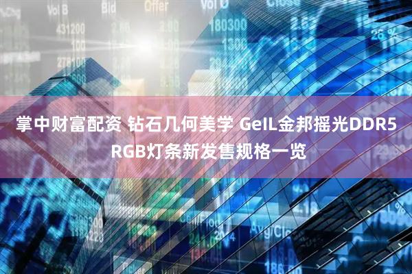 掌中财富配资 钻石几何美学 GeIL金邦摇光DDR5 RGB灯条新发售规格一览