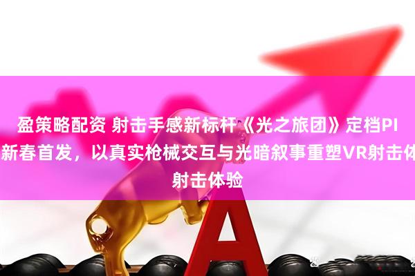 盈策略配资 射击手感新标杆《光之旅团》定档PICO新春首发，以真实枪械交互与光暗叙事重塑VR射击体验