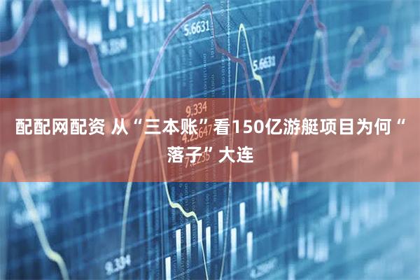 配配网配资 从“三本账”看150亿游艇项目为何“落子”大连