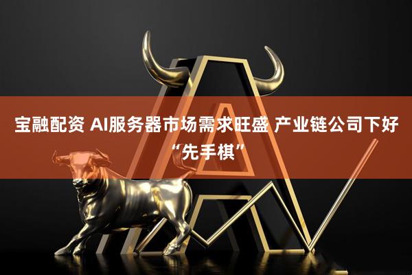 宝融配资 AI服务器市场需求旺盛 产业链公司下好“先手棋”