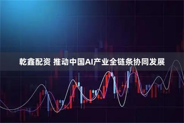 乾鑫配资 推动中国AI产业全链条协同发展