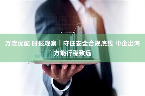 万隆优配 时报观察｜守住安全合规底线 中企出海方能行稳致远