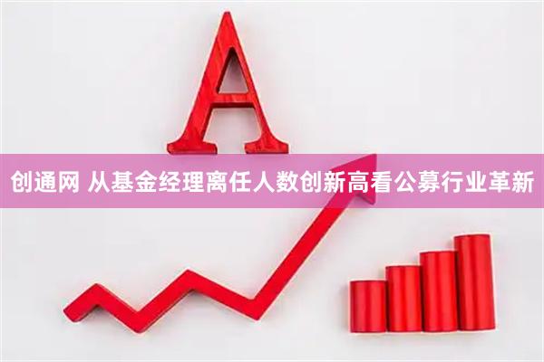 创通网 从基金经理离任人数创新高看公募行业革新