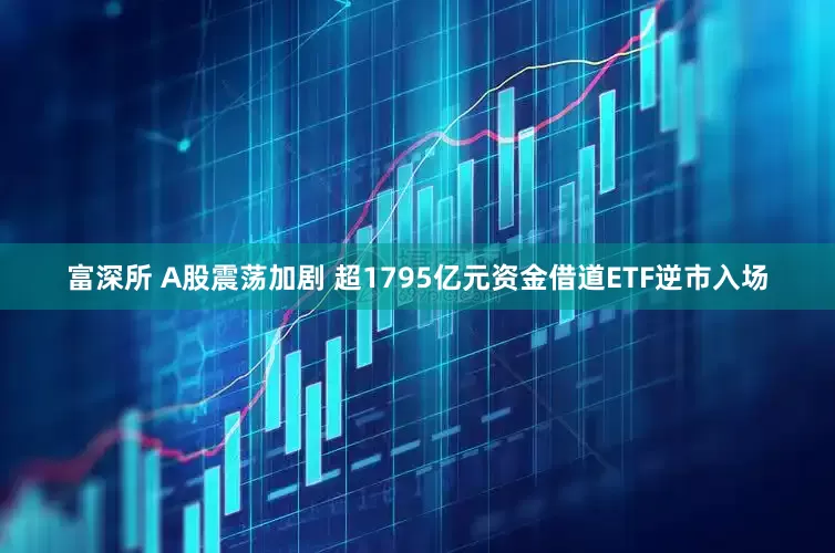 富深所 A股震荡加剧 超1795亿元资金借道ETF逆市入场
