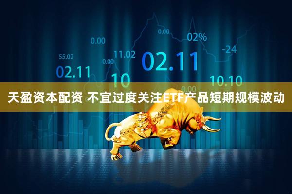 天盈资本配资 不宜过度关注ETF产品短期规模波动