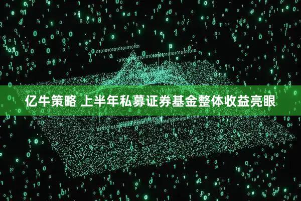 亿牛策略 上半年私募证券基金整体收益亮眼